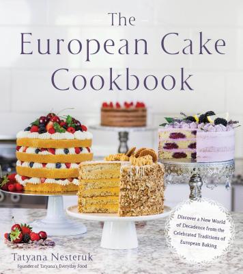 The European Cake Cookbook: Discover a New World of Decadence from the Celebrated Traditions of European Baking - Tatyana Nesteruk