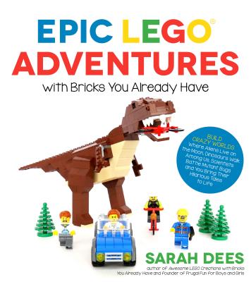 Epic Lego Adventures with Bricks You Already Have: Build Crazy Worlds Where Aliens Live on the Moon, Dinosaurs Walk Among Us, Scientists Battle Mutant - Sarah Dees