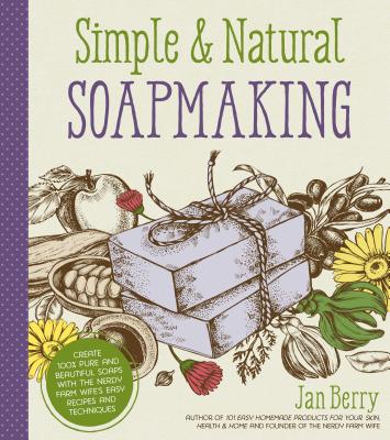 Simple & Natural Soapmaking: Create 100% Pure and Beautiful Soaps with the Nerdy Farm Wife's Easy Recipes and Techniques - Jan Berry