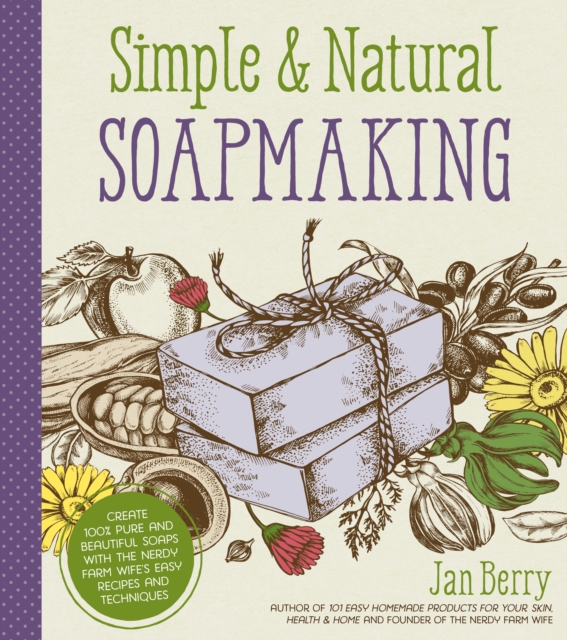 Simple & Natural Soapmaking: Create 100% Pure and Beautiful Soaps with the Nerdy Farm Wife's Easy Recipes and Techniques - Jan Berry