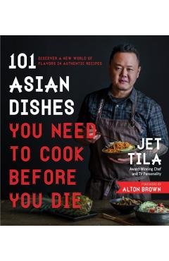 101 Asian Dishes You Need to Cook Before You Die: Discover a New World of Flavors in Authentic Recipes - Jet Tila