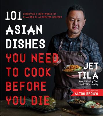 101 Asian Dishes You Need to Cook Before You Die: Discover a New World of Flavors in Authentic Recipes - Jet Tila