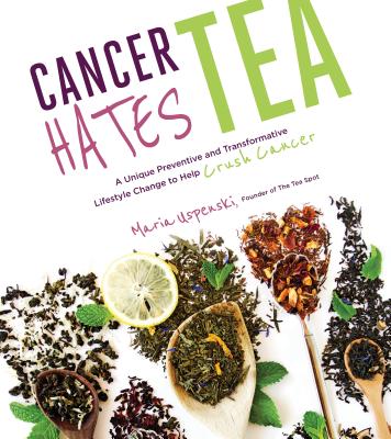 Cancer Hates Tea: A Unique Preventive and Transformative Lifestyle Change to Help Crush Cancer - Maria Uspenski