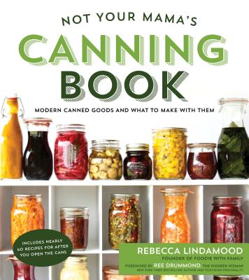 Not Your Mama's Canning Book: Modern Canned Goods and What to Make with Them - Rebecca Lindamood