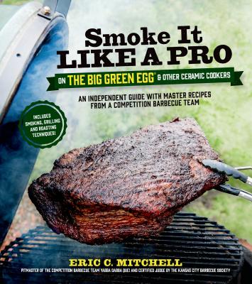 Smoke It Like a Pro on the Big Green Egg & Other Ceramic Cookers: An Independent Guide with Master Recipes from a Competition Barbecue Team--Includes - Eric Mitchell