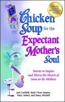 Chicken Soup for the Expectant Mother's Soul: Stories to Inspire and Warm the Hearts of Soon-To-Be Mothers - Jack Canfield