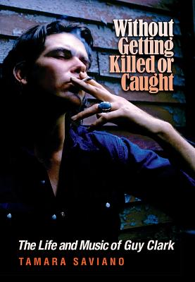 Without Getting Killed or Caught: The Life and Music of Guy Clark - Tamara Saviano