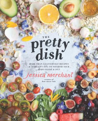 The Pretty Dish: More Than 150 Everyday Recipes and 50 Beauty Diys to Nourish Your Body Inside and Out: A Cookbook - Jessica Merchant