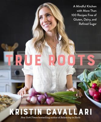True Roots: A Mindful Kitchen with More Than 100 Recipes Free of Gluten, Dairy, and Refined Sugar: A Cookbook - Kristin Cavallari