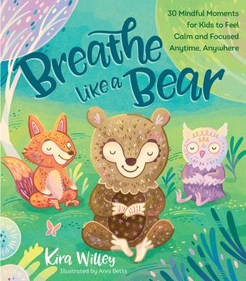 Breathe Like a Bear: 30 Mindful Moments for Kids to Feel Calm and Focused Anytime, Anywhere - Kira Willey