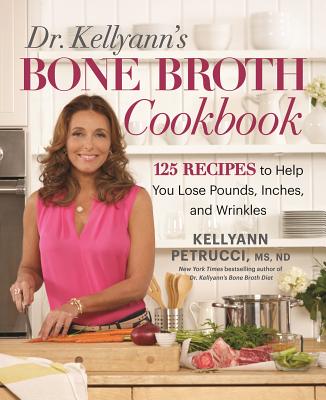 Dr. Kellyann's Bone Broth Cookbook: 125 Recipes to Help You Lose Pounds, Inches, and Wrinkles - Kellyann Petrucci