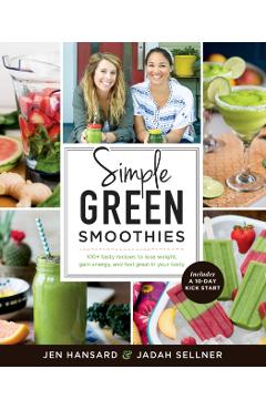 Simple Green Smoothies: 100+ Tasty Recipes to Lose Weight, Gain Energy, and Feel Great in Your Body - Jen Hansard