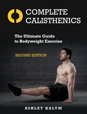 Complete Calisthenics, Second Edition: The Ultimate Guide to Bodyweight Exercise - Ashley Kalym
