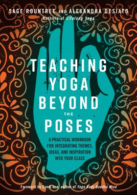 Teaching Yoga Beyond the Poses: A Practical Workbook for Integrating Themes, Ideas, and Inspiration Into Your Class - Sage Rountree