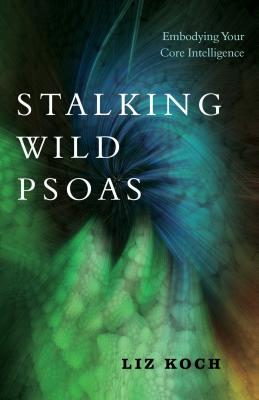 Stalking Wild Psoas: Embodying Your Core Intelligence - Liz Koch