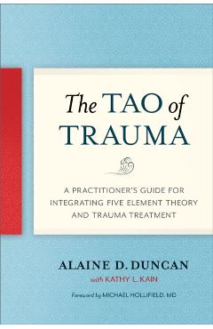 The Tao of Trauma: A Practitioner's Guide for Integrating Five Element Theory and Trauma Treatment - Alaine D. Duncan