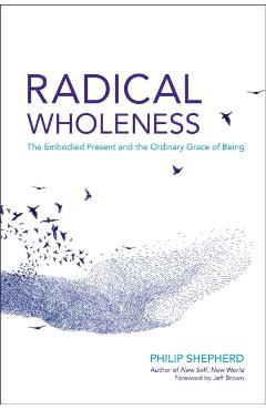 Radical Wholeness: The Embodied Present and the Ordinary Grace of Being - Philip Shepherd