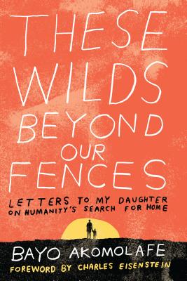 These Wilds Beyond Our Fences: Letters to My Daughter on Humanity's Search for Home - Bayo Akomolafe