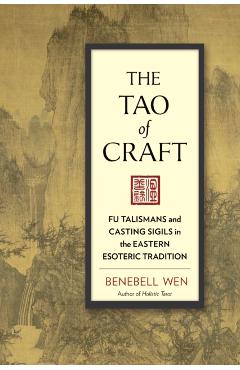 The Tao of Craft: Fu Talismans and Casting Sigils in the Eastern Esoteric Tradition - Benebell Wen