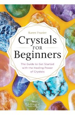 Crystals for Beginners: The Guide to Get Started with the Healing Power of Crystals - Karen Frazier