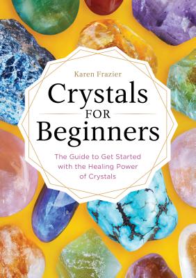 Crystals for Beginners: The Guide to Get Started with the Healing Power of Crystals - Karen Frazier