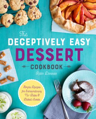The Deceptively Easy Dessert Cookbook: Simple Recipes for Extraordinary No-Bake & Baked Sweets - Robin Donovan