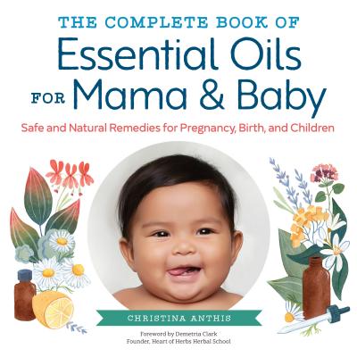 The Complete Book of Essential Oils for Mama and Baby: Safe and Natural Remedies for Pregnancy, Birth, and Children - Christina Anthis