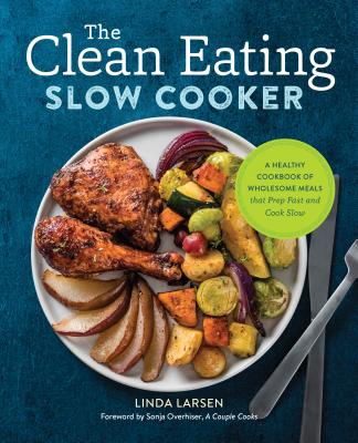 The Clean Eating Slow Cooker: A Healthy Cookbook of Wholesome Meals That Prep Fast & Cook Slow - Linda Larsen