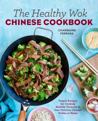 The Healthy Wok Chinese Cookbook: Fresh Recipes to Sizzle, Steam, and Stir-Fry Restaurant Favorites at Home - Charmaine Ferrara
