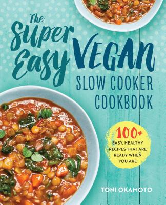 The Super Easy Vegan Slow Cooker Cookbook: 100 Easy, Healthy Recipes That Are Ready When You Are - Toni Okamoto