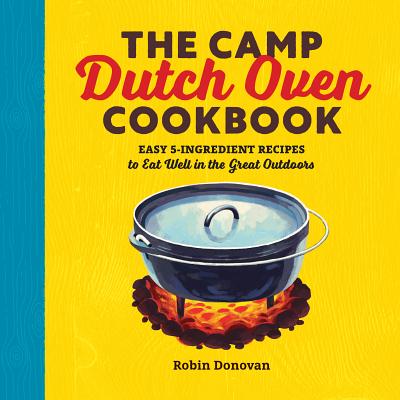 The Camp Dutch Oven Cookbook: Easy 5-Ingredient Recipes to Eat Well in the Great Outdoors - Robin Donovan