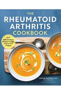 The Rheumatoid Arthritis Cookbook: Anti-Inflammatory Recipes to Fight Flares and Fatigue - Caitlin Samson