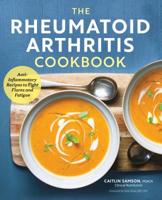 The Rheumatoid Arthritis Cookbook: Anti-Inflammatory Recipes to Fight Flares and Fatigue - Caitlin Samson