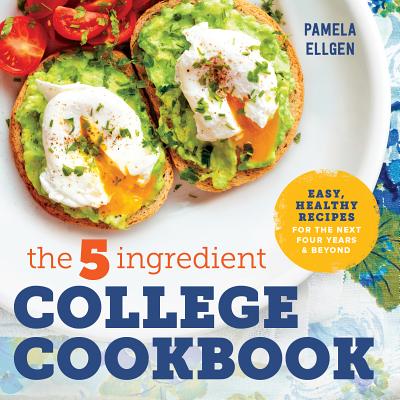 The 5-Ingredient College Cookbook: Easy, Healthy Recipes for the Next Four Years & Beyond - Pamela Ellgen