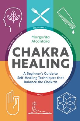 Chakra Healing: A Beginner's Guide to Self-Healing Techniques That Balance the Chakras - Margarita Alcantara