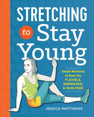 Stretching to Stay Young: Simple Workouts to Keep You Flexible, Energized, and Pain Free - Jessica Matthews