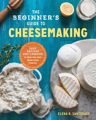 The Beginner's Guide to Cheese Making: Easy Recipes and Lessons to Make Your Own Handcrafted Cheeses - Elena R. Santogade