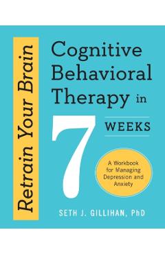 Retrain Your Brain: Cognitive Behavioral Therapy in 7 Weeks: A Workbook for Managing Depression and Anxiety - Seth J. Gillihan