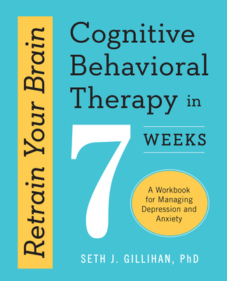 Retrain Your Brain: Cognitive Behavioral Therapy in 7 Weeks: A Workbook for Managing Depression and Anxiety - Seth J. Gillihan