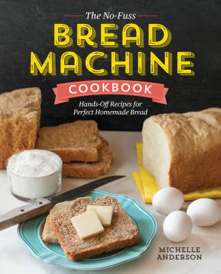 The No-Fuss Bread Machine Cookbook: Hands-Off Recipes for Perfect Homemade Bread - Michelle Anderson
