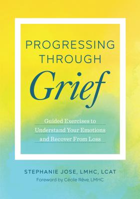 Progressing Through Grief: Guided Exercises to Understand Your Emotions and Recover from Loss - Stephanie Jose