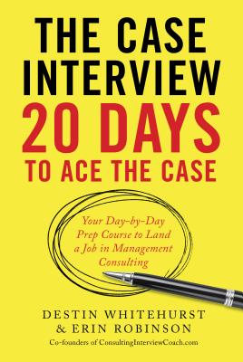 The Case Interview: 20 Days to Ace the Case: Your Day-By-Day Prep Course to Land a Job in Management Consulting - Destin Whitehurst
