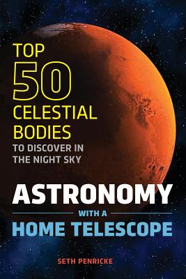 Astronomy with a Home Telescope: The Top 50 Celestial Bodies to Discover in the Night Sky - Seth Penricke