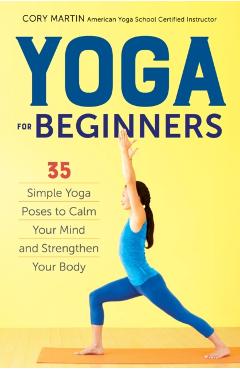 Yoga for Beginners: Simple Yoga Poses to Calm Your Mind and Strengthen Your Body - Cory Martin