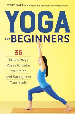 Yoga for Beginners: Simple Yoga Poses to Calm Your Mind and Strengthen Your Body - Cory Martin
