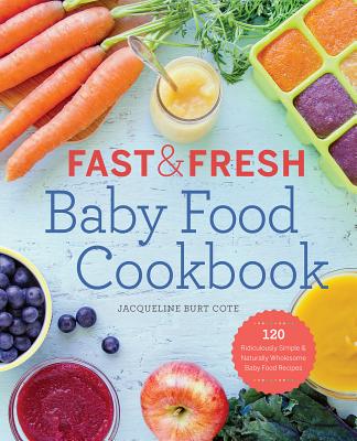 Fast & Fresh Baby Food Cookbook: 120 Ridiculously Simple and Naturally Wholesome Baby Food Recipes - Jacqueline Burt Cote