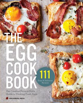 Egg Cookbook: The Creative Farm-To-Table Guide to Cooking Fresh Eggs - Healdsburg Press
