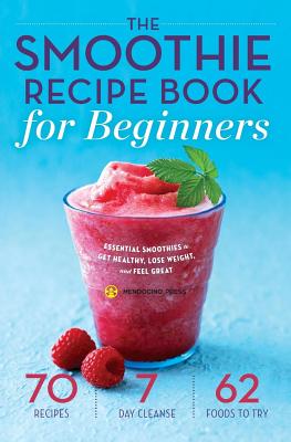 Smoothie Recipe Book for Beginners: Essential Smoothies to Get Healthy, Lose Weight, and Feel Great - Mendocino Press