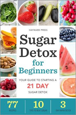 Sugar Detox for Beginners: Your Guide to Starting a 21-Day Sugar Detox - Hayward Press