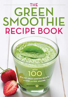 Green Smoothie Recipe Book: Over 100 Healthy Green Smoothie Recipes to Look and Feel Amazing - Mendocino Press